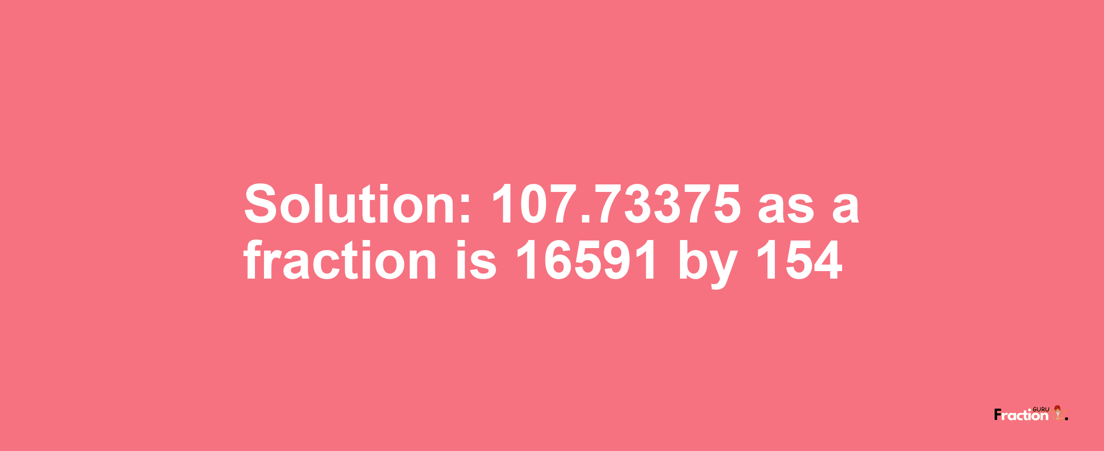 Solution:107.73375 as a fraction is 16591/154